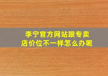 李宁官方网站跟专卖店价位不一样怎么办呢