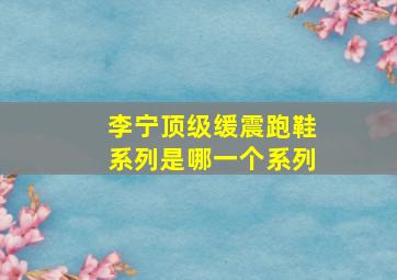 李宁顶级缓震跑鞋系列是哪一个系列