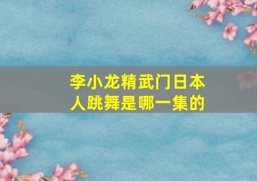 李小龙精武门日本人跳舞是哪一集的