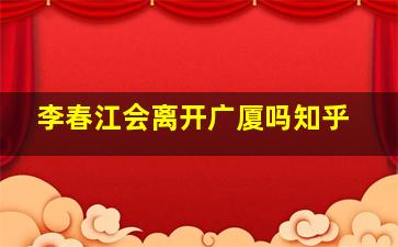 李春江会离开广厦吗知乎