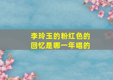 李玲玉的粉红色的回忆是哪一年唱的