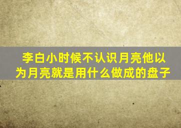 李白小时候不认识月亮他以为月亮就是用什么做成的盘子