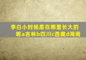 李白小时候是在哪里长大的呢a吉林b四川c西藏d海南