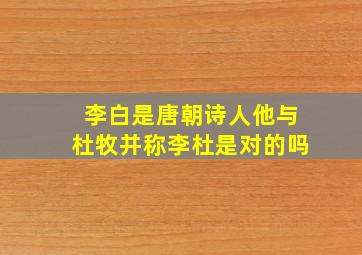 李白是唐朝诗人他与杜牧并称李杜是对的吗