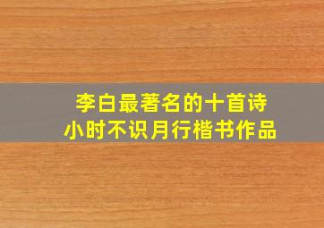 李白最著名的十首诗小时不识月行楷书作品