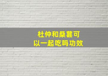 杜仲和桑葚可以一起吃吗功效