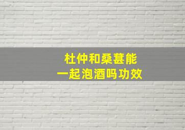 杜仲和桑葚能一起泡酒吗功效