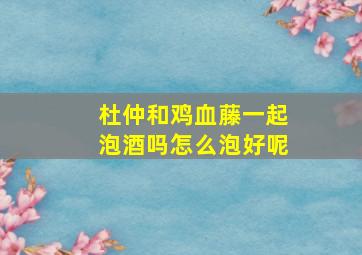 杜仲和鸡血藤一起泡酒吗怎么泡好呢