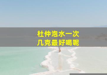 杜仲泡水一次几克最好喝呢