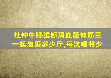 杜仲牛膝续断鸡血藤伸筋草一起泡酒多少斤,每次喝爷少