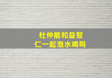 杜仲能和益智仁一起泡水喝吗