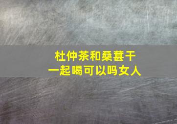 杜仲茶和桑葚干一起喝可以吗女人