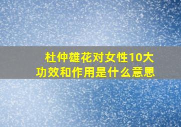 杜仲雄花对女性10大功效和作用是什么意思