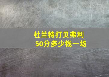 杜兰特打贝弗利50分多少钱一场