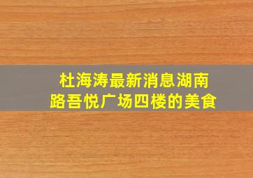 杜海涛最新消息湖南路吾悦广场四楼的美食