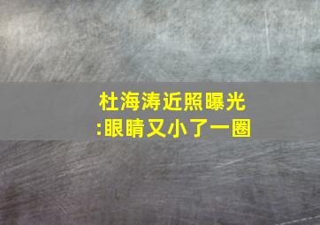 杜海涛近照曝光:眼睛又小了一圈