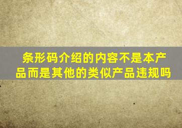 条形码介绍的内容不是本产品而是其他的类似产品违规吗