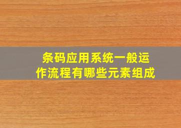 条码应用系统一般运作流程有哪些元素组成