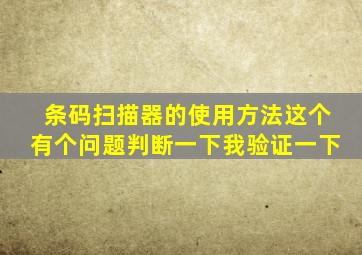 条码扫描器的使用方法这个有个问题判断一下我验证一下