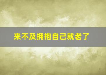 来不及拥抱自己就老了