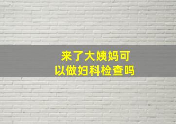 来了大姨妈可以做妇科检查吗