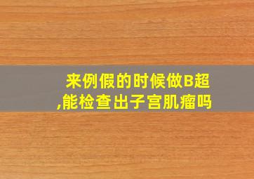 来例假的时候做B超,能检查出子宫肌瘤吗