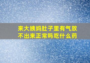 来大姨妈肚子里有气放不出来正常吗吃什么药