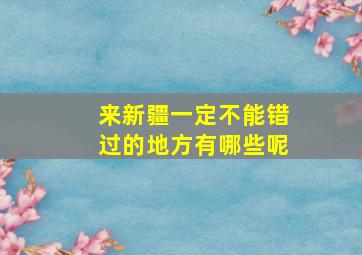 来新疆一定不能错过的地方有哪些呢