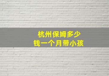 杭州保姆多少钱一个月带小孩