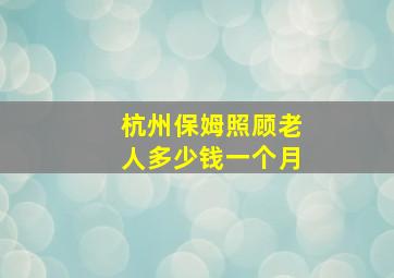 杭州保姆照顾老人多少钱一个月