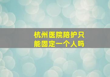 杭州医院陪护只能固定一个人吗