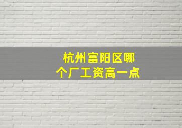 杭州富阳区哪个厂工资高一点