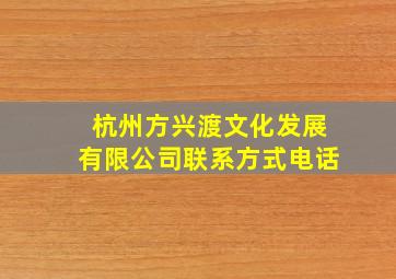 杭州方兴渡文化发展有限公司联系方式电话