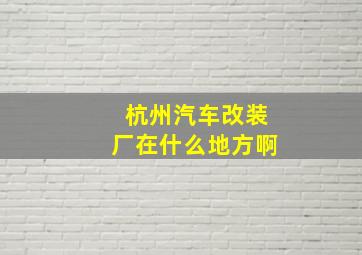 杭州汽车改装厂在什么地方啊