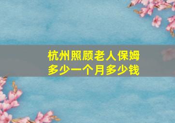 杭州照顾老人保姆多少一个月多少钱