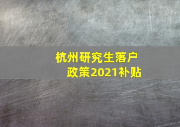 杭州研究生落户政策2021补贴