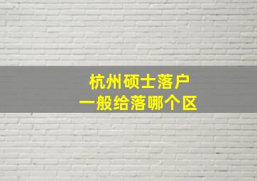 杭州硕士落户一般给落哪个区