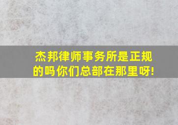 杰邦律师事务所是正规的吗你们总部在那里呀!