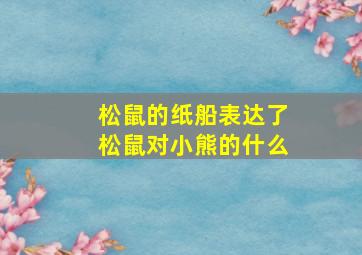 松鼠的纸船表达了松鼠对小熊的什么