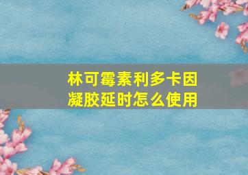 林可霉素利多卡因凝胶延时怎么使用