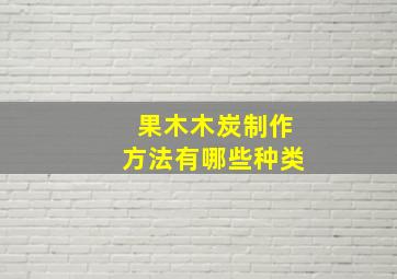 果木木炭制作方法有哪些种类