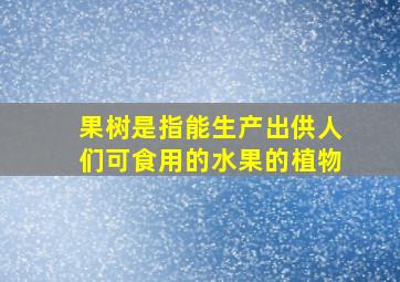 果树是指能生产出供人们可食用的水果的植物