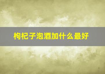 枸杞子泡酒加什么最好