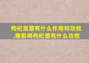 枸杞泡酒有什么作用和功效,睡前喝枸杞酒有什么功效