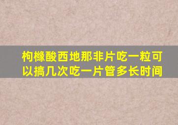 枸橼酸西地那非片吃一粒可以搞几次吃一片管多长时间