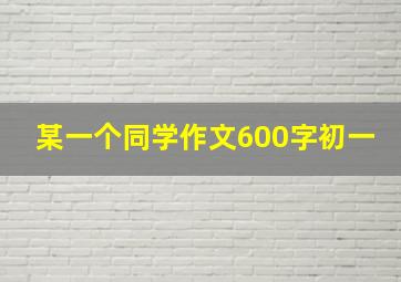 某一个同学作文600字初一