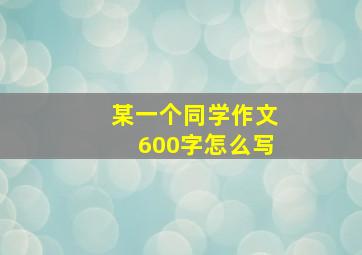 某一个同学作文600字怎么写