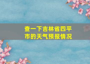 查一下吉林省四平市的天气预报情况