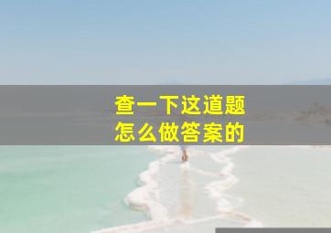 查一下这道题怎么做答案的