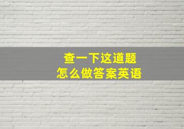 查一下这道题怎么做答案英语